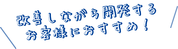 改善しながら開発するお客様におすすめ!